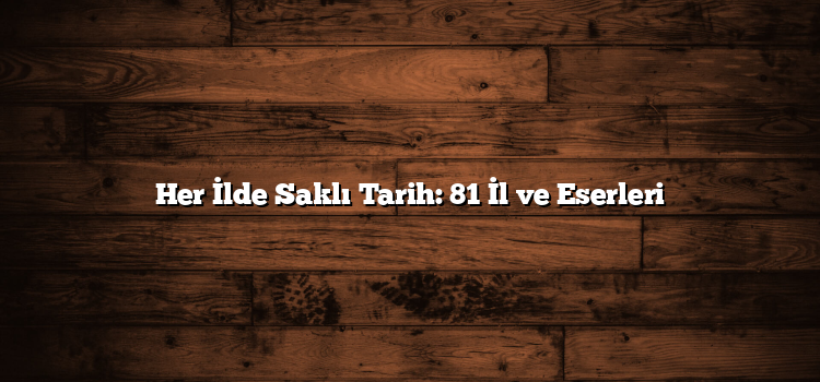 Her İlde Saklı Tarih: 81 İl ve Eserleri