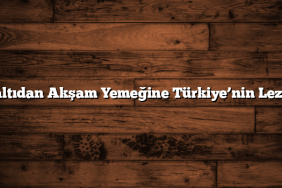 Kahvaltıdan Akşam Yemeğine Türkiye’nin Lezzetleri