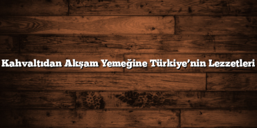 Kahvaltıdan Akşam Yemeğine Türkiye’nin Lezzetleri
