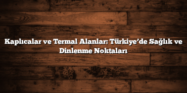 Kaplıcalar ve Termal Alanlar: Türkiye’de Sağlık ve Dinlenme Noktaları