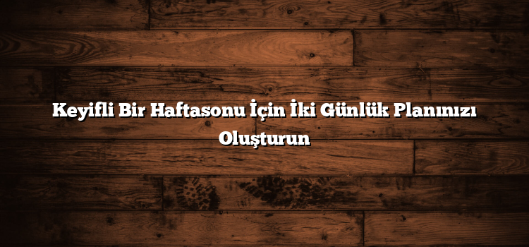 Keyifli Bir Haftasonu İçin İki Günlük Planınızı Oluşturun