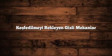 Keşfedilmeyi Bekleyen Gizli Mekanlar