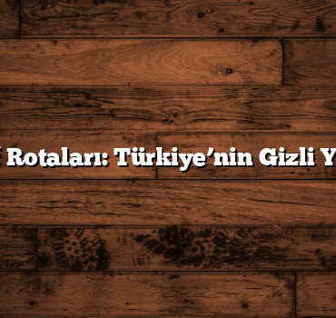 Keşif Rotaları: Türkiye’nin Gizli Yerleri