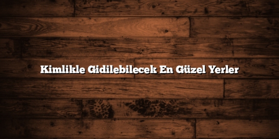 Kimlikle Gidilebilecek En Güzel Yerler