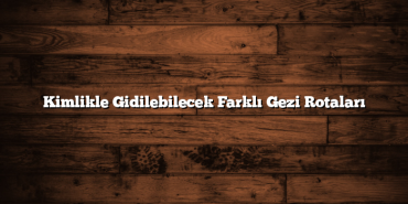 Kimlikle Gidilebilecek Farklı Gezi Rotaları