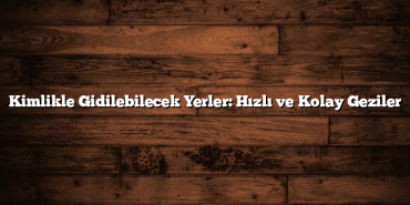 Kimlikle Gidilebilecek Yerler: Hızlı ve Kolay Geziler