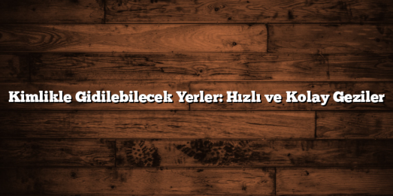 Kimlikle Gidilebilecek Yerler: Hızlı ve Kolay Geziler