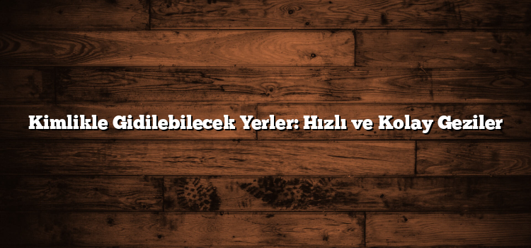 Kimlikle Gidilebilecek Yerler: Hızlı ve Kolay Geziler