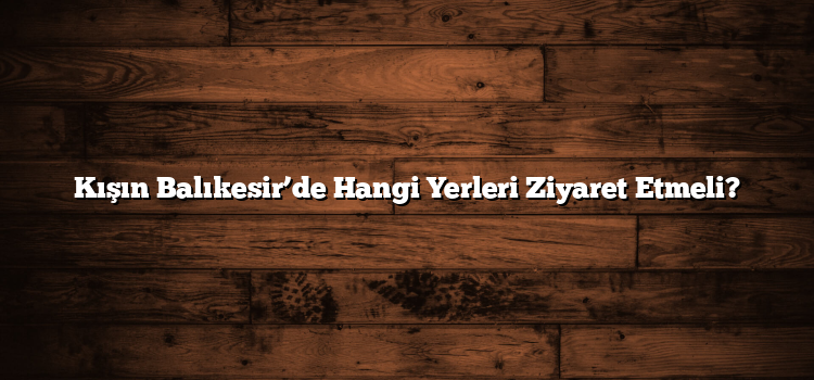 Kışın Balıkesir’de Hangi Yerleri Ziyaret Etmeli?