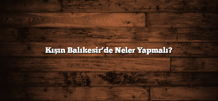 Kışın Balıkesir’de Neler Yapmalı?