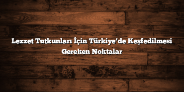 Lezzet Tutkunları İçin Türkiye’de Keşfedilmesi Gereken Noktalar
