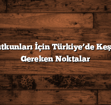 Lezzet Tutkunları İçin Türkiye’de Keşfedilmesi Gereken Noktalar