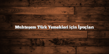 Muhteşem Türk Yemekleri için İpuçları