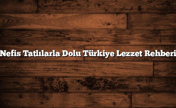 Nefis Tatlılarla Dolu Türkiye Lezzet Rehberi