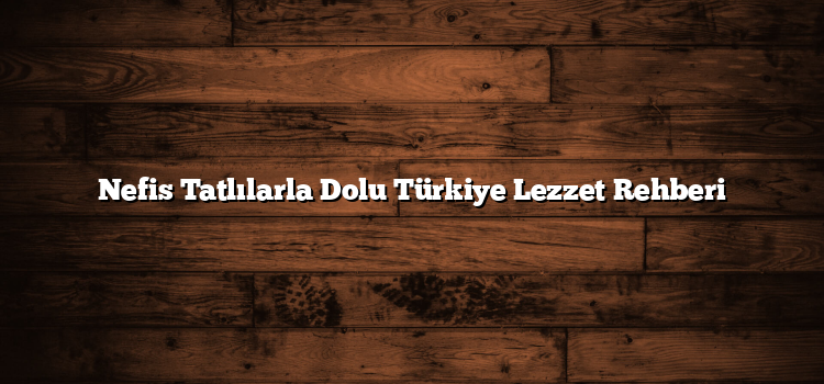 Nefis Tatlılarla Dolu Türkiye Lezzet Rehberi