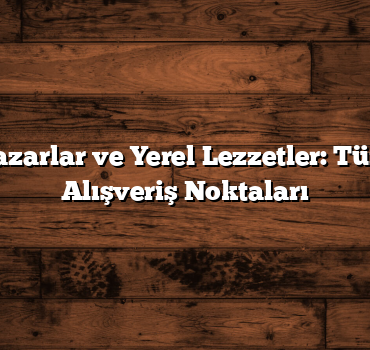 Renkli Pazarlar ve Yerel Lezzetler: Türkiye’nin Alışveriş Noktaları
