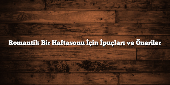 Romantik Bir Haftasonu İçin İpuçları ve Öneriler