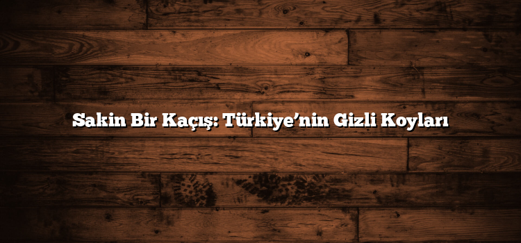 Sakin Bir Kaçış: Türkiye’nin Gizli Koyları