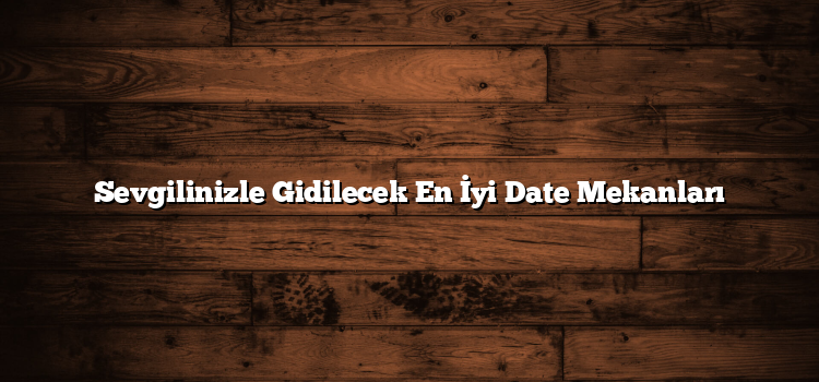 Sevgilinizle Gidilecek En İyi Date Mekanları