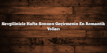 Sevgilinizle Hafta Sonunu Geçirmenin En Romantik Yolları