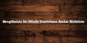 Sevgilinizle İki Günde Unutulmaz Anılar Biriktirin