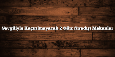 Sevgiliyle Kaçırılmayacak 2 Gün: Sıradışı Mekanlar