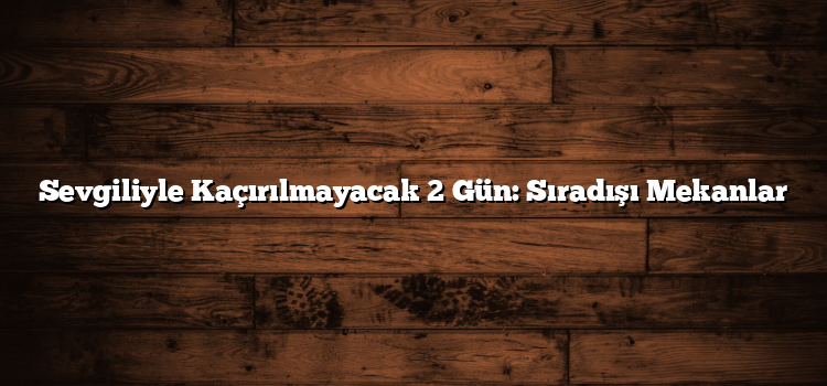Sevgiliyle Kaçırılmayacak 2 Gün: Sıradışı Mekanlar