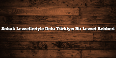 Sokak Lezzetleriyle Dolu Türkiye: Bir Lezzet Rehberi