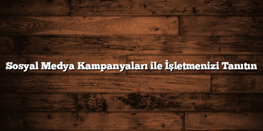 Sosyal Medya Kampanyaları ile İşletmenizi Tanıtın