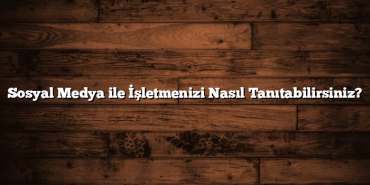 Sosyal Medya ile İşletmenizi Nasıl Tanıtabilirsiniz?