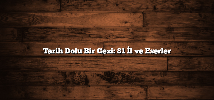 Tarih Dolu Bir Gezi: 81 İl ve Eserler