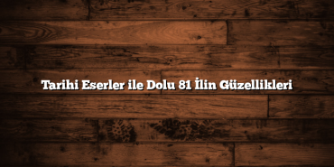 Tarihi Eserler ile Dolu 81 İlin Güzellikleri