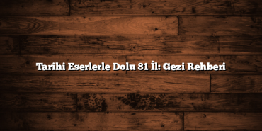 Tarihi Eserlerle Dolu 81 İl: Gezi Rehberi