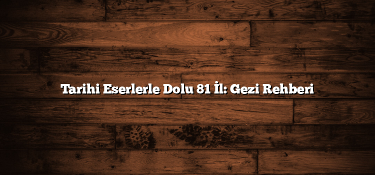 Tarihi Eserlerle Dolu 81 İl: Gezi Rehberi