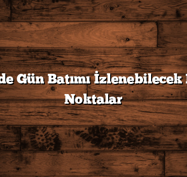 Türkiye’de Gün Batımı İzlenebilecek En Güzel Noktalar