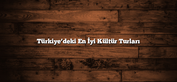 Türkiye’deki En İyi Kültür Turları