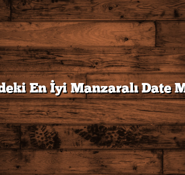 Türkiye’deki En İyi Manzaralı Date Mekanları