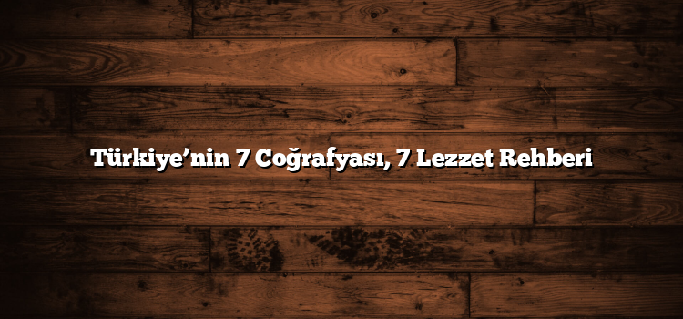 Türkiye’nin 7 Coğrafyası, 7 Lezzet Rehberi