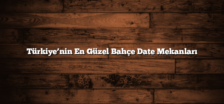 Türkiye’nin En Güzel Bahçe Date Mekanları