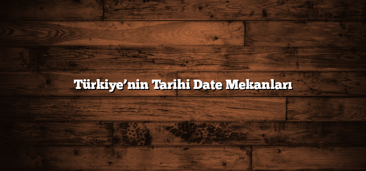 Türkiye’nin Tarihi Date Mekanları