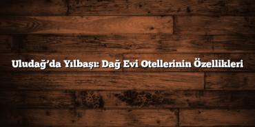 Uludağ’da Yılbaşı: Dağ Evi Otellerinin Özellikleri