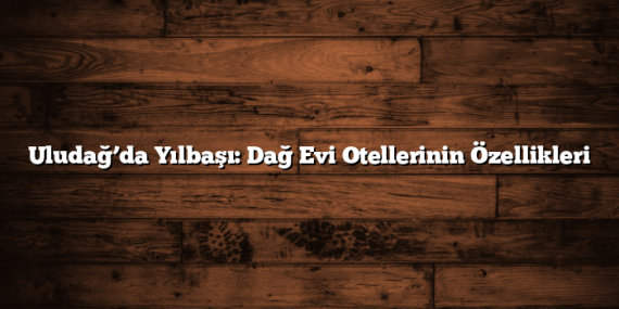 Uludağ’da Yılbaşı: Dağ Evi Otellerinin Özellikleri