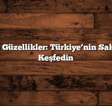 Unutulmuş Güzellikler: Türkiye’nin Saklı Yerlerini Keşfedin