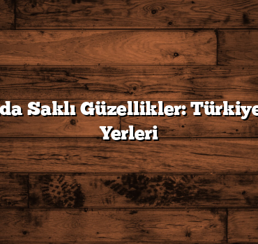 Yakınınızda Saklı Güzellikler: Türkiye’nin Gizli Yerleri