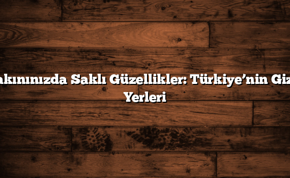 Yakınınızda Saklı Güzellikler: Türkiye’nin Gizli Yerleri