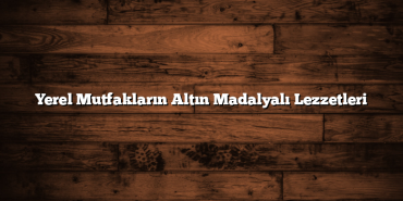 Yerel Mutfakların Altın Madalyalı Lezzetleri