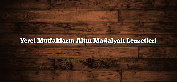 Yerel Mutfakların Altın Madalyalı Lezzetleri