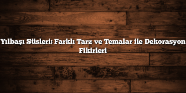 Yılbaşı Süsleri: Farklı Tarz ve Temalar ile Dekorasyon Fikirleri
