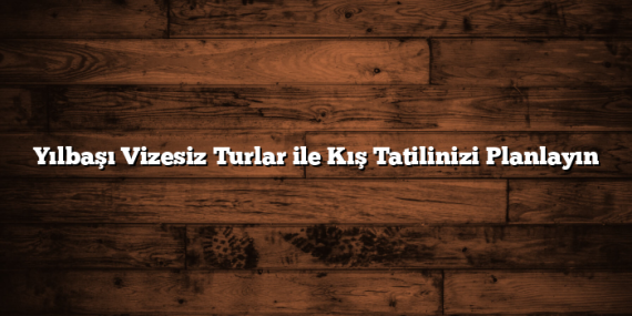 Yılbaşı Vizesiz Turlar ile Kış Tatilinizi Planlayın