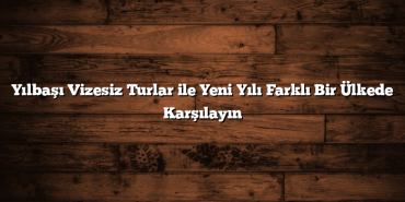 Yılbaşı Vizesiz Turlar ile Yeni Yılı Farklı Bir Ülkede Karşılayın